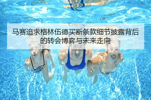 马赛追求格林伍德买断条款细节披露背后的转会博弈与未来走向 - kaiyun