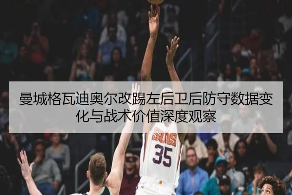 曼城格瓦迪奥尔改踢左后卫后防守数据变化与战术价值深度观察 - kaiyun