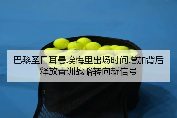 巴黎圣日耳曼埃梅里出场时间增加背后释放青训战略转向新信号 - kaiyun