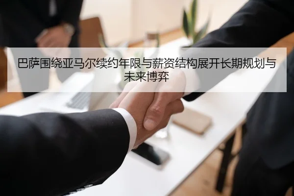 巴萨围绕亚马尔续约年限与薪资结构展开长期规划与未来博弈（kaiyun）