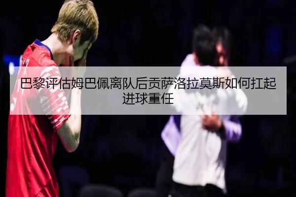 巴黎评估姆巴佩离队后贡萨洛拉莫斯如何扛起进球重任（kaiyun）