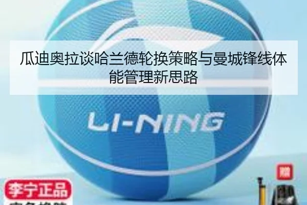 瓜迪奥拉谈哈兰德轮换策略与曼城锋线体能管理新思路