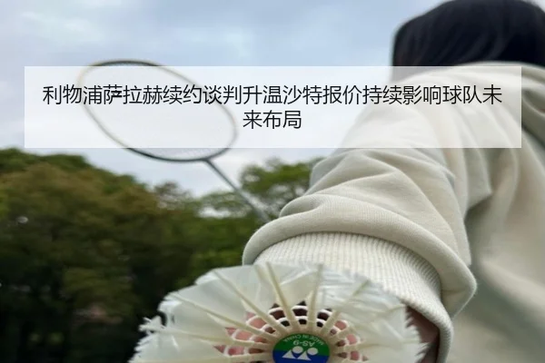 利物浦萨拉赫续约谈判升温沙特报价持续影响球队未来布局（kaiyun）