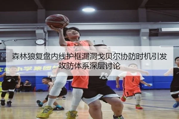 森林狼复盘内线护框漏洞戈贝尔协防时机引发攻防体系深层讨论（kaiyun）